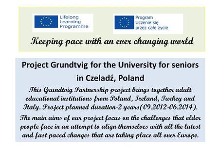 Keeping pace with an ever changing world Project Grundtvig for the University for seniors in Czeladź, Poland This Grundtvig Partnership project brings.