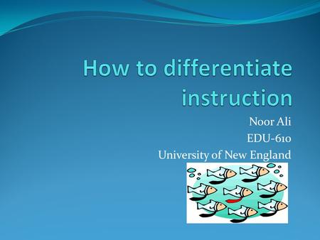 Noor Ali EDU-610 University of New England. Why do we need to differentiate instruction? All students learn differently, have diverse interests, and are.