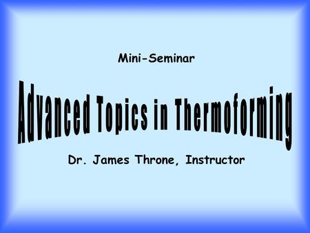 Mini-Seminar Dr. James Throne, Instructor. 8:00-8:50 - Technology of Sheet Heating 9:00-9:50 - Constitutive Equations Applied to Sheet Stretching 10:00-10:50.