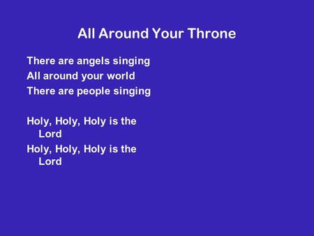 All Around Your Throne There are angels singing All around your world There are people singing Holy, Holy, Holy is the Lord.