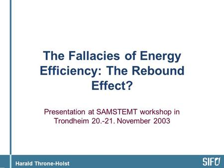Harald Throne-Holst The Fallacies of Energy Efficiency: The Rebound Effect? Presentation at SAMSTEMT workshop in Trondheim 20.-21. November 2003.