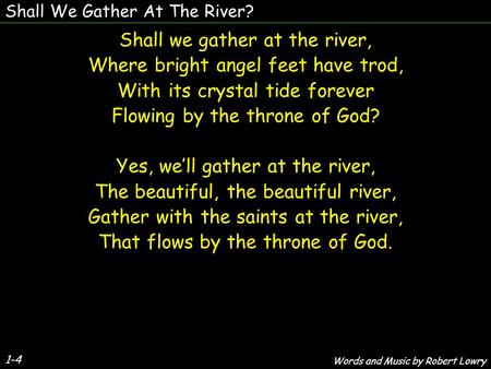 Shall We Gather At The River? 1-4 Shall we gather at the river, Where bright angel feet have trod, With its crystal tide forever Flowing by the throne.