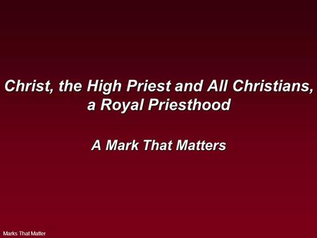Marks That Matter Christ, the High Priest and All Christians, a Royal Priesthood A Mark That Matters.