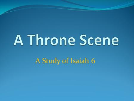 A Study of Isaiah 6. A Throne Scene – Isaiah 6 The Majesty of God – vs.1-4 Ezk.1:4, 26-28, Rev.4:1-11 God is In Control The Plight of Man – vs.5-7 Matt.8:8,