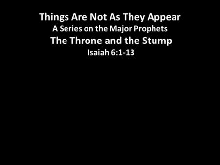 Things Are Not As They Appear A Series on the Major Prophets The Throne and the Stump Isaiah 6:1-13.