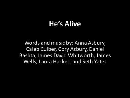 He’s Alive Words and music by: Anna Asbury, Caleb Culber, Cory Asbury, Daniel Bashta, James David Whitworth, James Wells, Laura Hackett and Seth Yates.