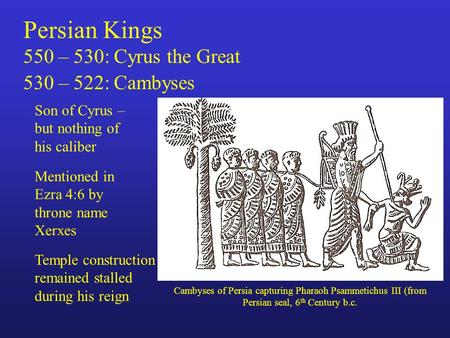 Persian Kings 550 – 530: Cyrus the Great 530 – 522: Cambyses Son of Cyrus – but nothing of his caliber Cambyses of Persia capturing Pharaoh Psammetichus.