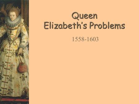 Queen Elizabeth’s Problems 1558-1603. Your Task  It is your job to advise the new queen Elizabeth, leader of England  You will be told about various.
