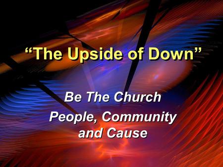 “The Upside of Down” Be The Church People, Community and Cause Be The Church People, Community and Cause.