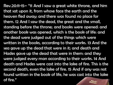 Rev.20:11-15– “11 And I saw a great white throne, and him that sat upon it, from whose face the earth and the heaven fled away; and there was found no.