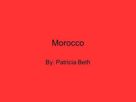 Morocco By: Patricia Beth. Morocco is located in Northern Africa. Morocco borders the North Atlantic Ocean and the Mediterranean Sea, between Algeria.