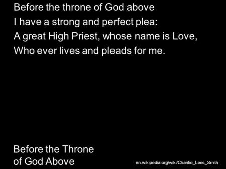 Before the Throne of God Above Before the throne of God above I have a strong and perfect plea: A great High Priest, whose name is Love, Who ever lives.