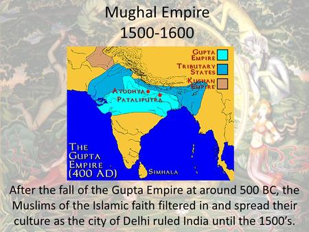 Mughal Empire 1500-1600 After the fall of the Gupta Empire at around 500 BC, the Muslims of the Islamic faith filtered in and spread their culture as the.