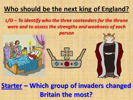 Who should be the next king of England? L/O – To identify who the three contenders for the throne were and to assess the strengths and weakness of each.