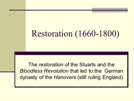 Restoration (1660-1800) The restoration of the Stuarts and the Bloodless Revolution that led to the German dynasty of the Hanovers (still ruling England)