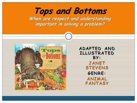 ADAPTED AND ILLUSTRATED BY: JANET STEVENS GENRE GENRE: ANIMAL FANTASY Tops and Bottoms When are respect and understanding important in solving a problem?