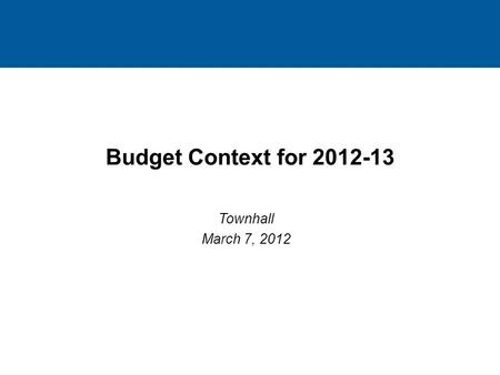 1 1 Budget Context for 2012-13 Townhall March 7, 2012 1.