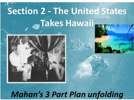Section 2 - The United States Takes Hawaii Mahan’s 3 Part Plan unfolding.