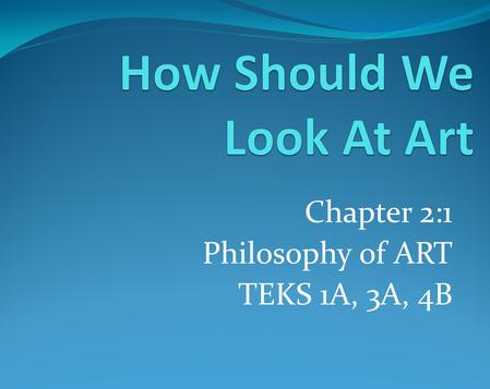 Chapter 2:1 Philosophy of ART TEKS 1A, 3A, 4B. Chapter 2:1 TEKS 1A, 3A, 4B Objectives: As a Student I will identify factors that might determine whether.
