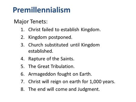 Premillennialism Major Tenets: 1.Christ failed to establish Kingdom. 2.Kingdom postponed. 3.Church substituted until Kingdom established. 4.Rapture of.