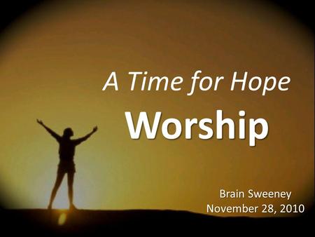 A Time for Hope Worship Brain Sweeney November 28, 2010.