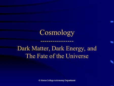 © Sierra College Astronomy Department Cosmology ---------------- Dark Matter, Dark Energy, and The Fate of the Universe.