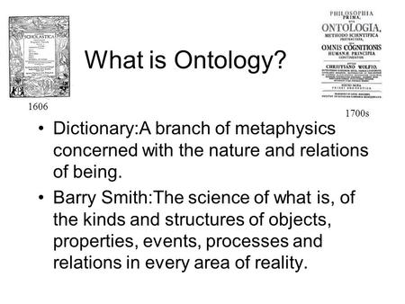 What is Ontology? Dictionary:A branch of metaphysics concerned with the nature and relations of being. Barry Smith:The science of what is, of the kinds.