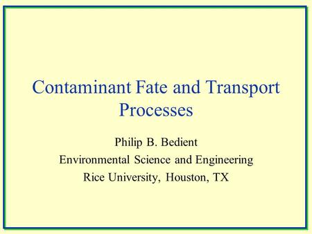 Contaminant Fate and Transport Processes Philip B. Bedient Environmental Science and Engineering Rice University, Houston, TX.