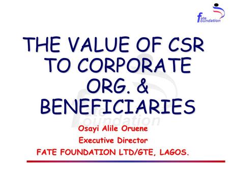 THE VALUE OF CSR TO CORPORATE ORG. & BENEFICIARIES Osayi Alile Oruene Executive Director FATE FOUNDATION LTD/GTE, LAGOS.