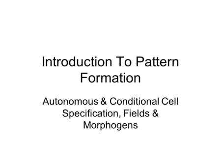 Introduction To Pattern Formation Autonomous & Conditional Cell Specification, Fields & Morphogens.