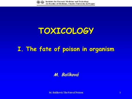 M. Balíková: The Fate of Poison1 TOXICOLOGY I. The fate of poison in organism M. Balíková.