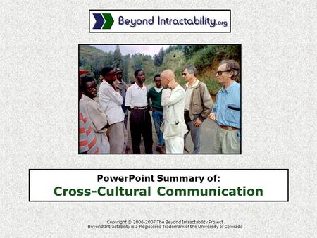 PowerPoint Summary of: Cross-Cultural Communication Copyright © 2006-2007 The Beyond Intractability Project Beyond Intractability is a Registered Trademark.