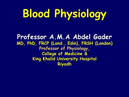 Blood Physiology Professor A.M.A Abdel Gader MD, PhD, FRCP (Lond., Edin), FRSH (London) Professor of Physiology, College of Medicine & King Khalid University.