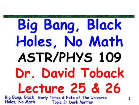 Big Bang, Black Holes, No Math Early Times & Fate of The Universe Topic 2: Dark Matter 1 Big Bang, Black Holes, No Math ASTR/PHYS 109 Dr. David Toback.