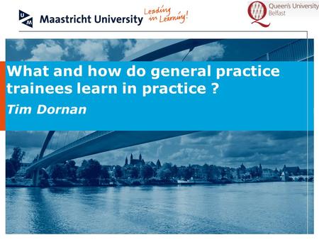 What and how do general practice trainees learn in practice ? Tim Dornan.