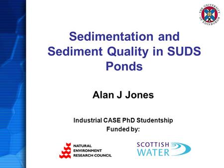 Sedimentation and Sediment Quality in SUDS Ponds Alan J Jones Industrial CASE PhD Studentship Funded by: