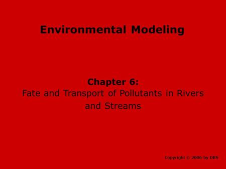 Environmental Modeling Chapter 6: Fate and Transport of Pollutants in Rivers and Streams Copyright © 2006 by DBS.
