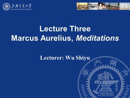 Lecture Three Marcus Aurelius, Meditations Lecturer: Wu Shiyu.