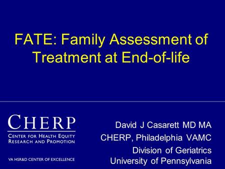 FATE: Family Assessment of Treatment at End-of-life David J Casarett MD MA CHERP, Philadelphia VAMC Division of Geriatrics University of Pennsylvania.