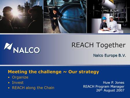 Nalco Europe B.V. REACH Together Huw P. Jones REACH Program Manager 26 th August 2007 Meeting the challenge ~ Our strategy Organize Invest REACH along.
