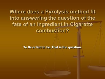 Where does a Pyrolysis method fit into answering the question of the fate of an ingredient in Cigarette combustion? To Be or Not to be, That is the question.
