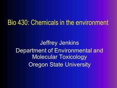 Bio 430: Chemicals in the environment Jeffrey Jenkins Department of Environmental and Molecular Toxicology Oregon State University.