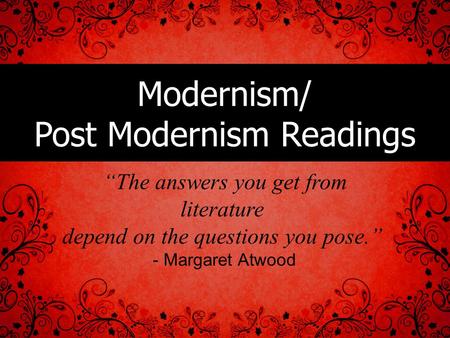 Modernism/ Post Modernism Readings “The answers you get from literature depend on the questions you pose.” - Margaret Atwood.