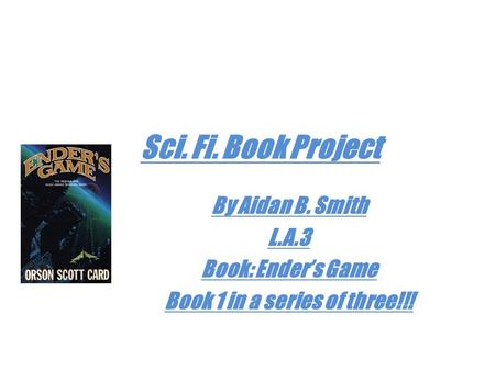 Sci. Fi. Book Project By Aidan B. Smith L.A.3 Book: Ender’s Game Book 1 in a series of three!!!