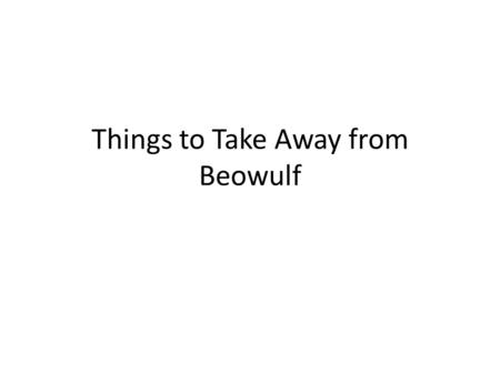 Things to Take Away from Beowulf. Beowulf’s Heroism Beowulf was the typical epic hero in that he: sacrificed himself for the greater good had super-human.
