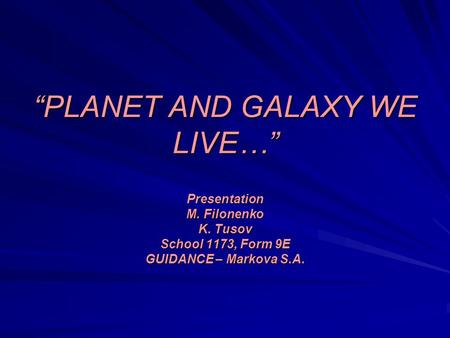 “PLANET AND GALAXY WE LIVE…” Presentation M. Filonenko K. Tusov School 1173, Form 9E GUIDANCE – Markova S.A.