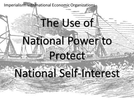 Imperialism: International Economic Organizations The Use of National Power to Protect National Self-Interest.