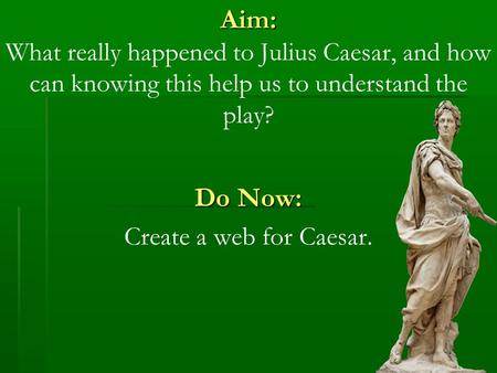 Aim: Aim: What really happened to Julius Caesar, and how can knowing this help us to understand the play? Do Now: Create a web for Caesar.
