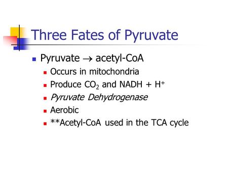 Three Fates of Pyruvate Pyruvate  acetyl-CoA Occurs in mitochondria Produce CO 2 and NADH + H + Pyruvate Dehydrogenase Aerobic **Acetyl-CoA used in the.