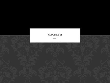 Act 1. MACBETH ACT 1 Scene 1 Characters: The Weird Sisters Themes: Fate Natural and the Unnatural CHARACTER’S INTRODUCED THEMES PRESENT.
